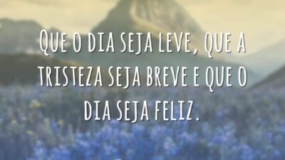 Que o dia seja leve, que a tristeza seja breve e que o dia seja feliz.