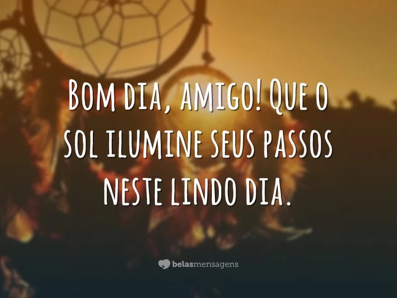 Bom dia, amigo! Que o sol ilumine seus passos neste lindo dia.