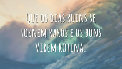 Que os dias ruins se tornem raros e os bons virem rotina.