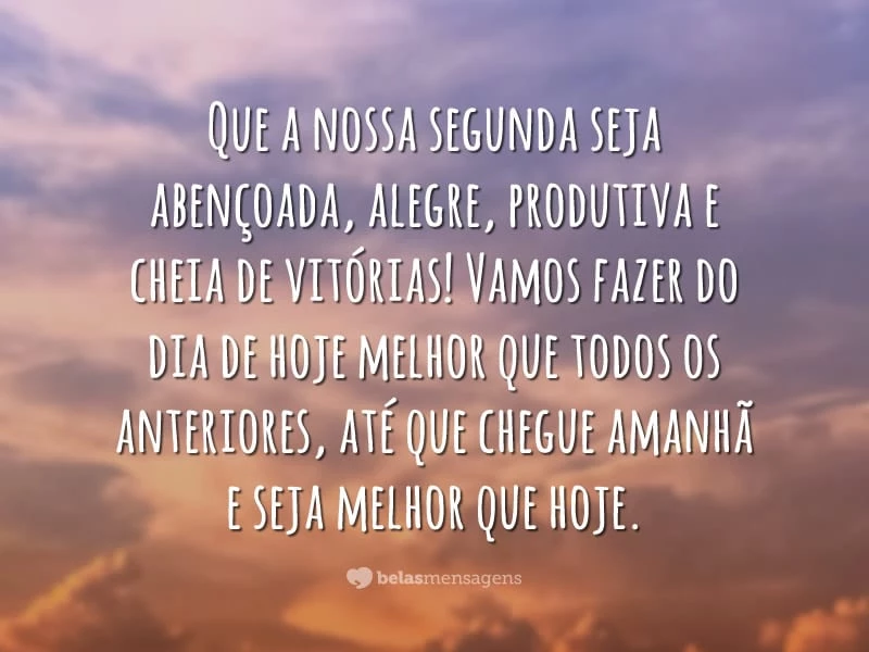 Que a nossa segunda seja abençoada, alegre, produtiva e cheia de vitórias! Vamos fazer do dia de hoje melhor que todos os anteriores, até que chegue amanhã e seja melhor que hoje.