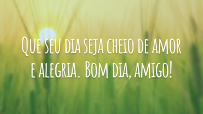 Que seu dia seja cheio de amor e alegria. Bom dia, amigo!