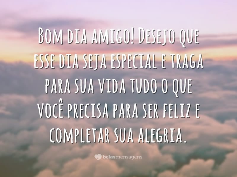 Bom dia amigo! Desejo que esse dia seja especial e traga para sua vida tudo o que você precisa para ser feliz e completar sua alegria.