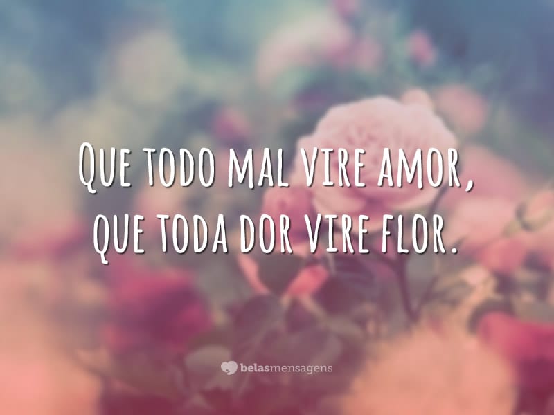 Que todo mal vire amor, que toda dor vire flor.