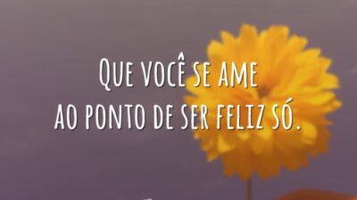 Que você se ame ao ponto de ser feliz só.