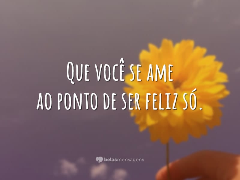 Que você se ame ao ponto de ser feliz só.