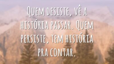 Quem desiste, vê a história passar. Quem persiste, tem história pra contar.