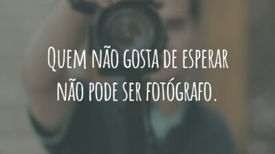 Quem não gosta de esperar não pode ser fotógrafo.