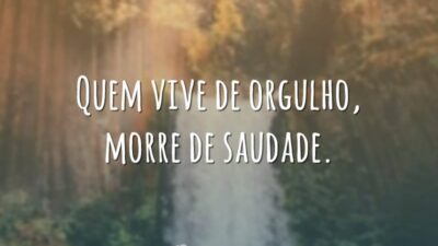 Quem vive de orgulho, morre de saudade.