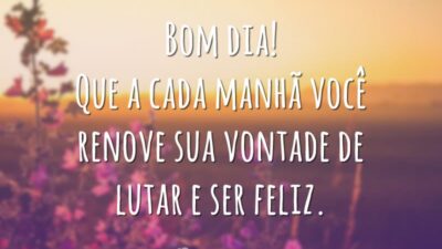 Bom dia! Que a cada manhã você renove sua vontade de lutar e ser feliz.