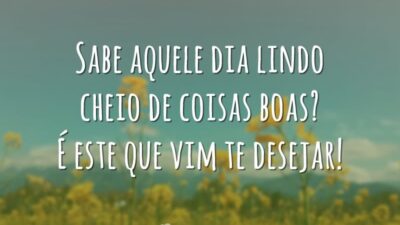 Sabe aquele dia lindo cheio de coisas boas? É este que vim te desejar!