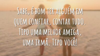 Sabe, é bom ter alguém em quem confiar, contar tudo. Tipo uma melhor amiga, uma irmã. Tipo você!