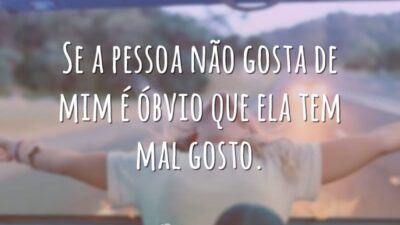 Se a pessoa não gosta de mim é óbvio que ela tem mal gosto.