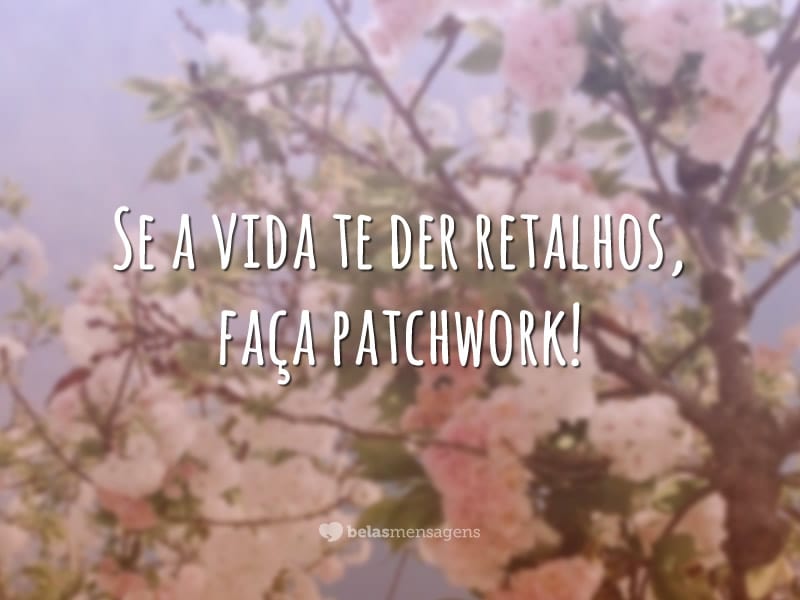 Se a vida te der retalhos, faça patchwork!