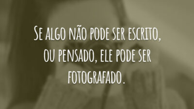 Se algo não pode ser escrito, ou pensado, ele pode ser fotografado.