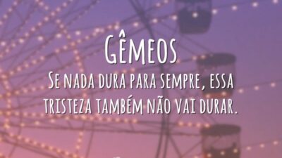 Gêmeos Se nada dura para sempre, essa tristeza também não vai durar.