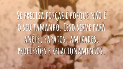 Se precisa forçar é porque não é o seu tamanho. Isso serve para anéis, sapatos, amizades, profissões e relacionamentos.