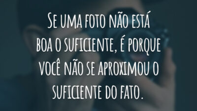 Se uma foto não está boa o suficiente, é porque você não se aproximou o suficiente do fato.
