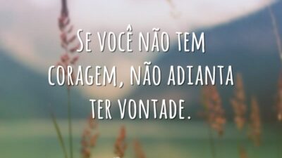 Se você não tem coragem, não adianta ter vontade.
