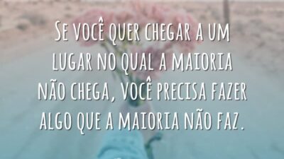Se você quer chegar a um lugar no qual a maioria não chega, você precisa fazer algo que a maioria não faz.