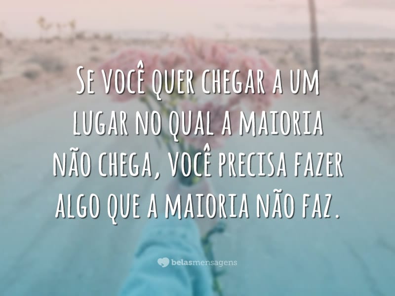 Se você quer chegar a um lugar no qual a maioria não chega, você precisa fazer algo que a maioria não faz.