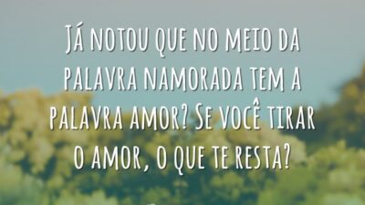 Já notou que no meio da palavra namorada tem a palavra amor? Se você tirar o amor, o que te resta?