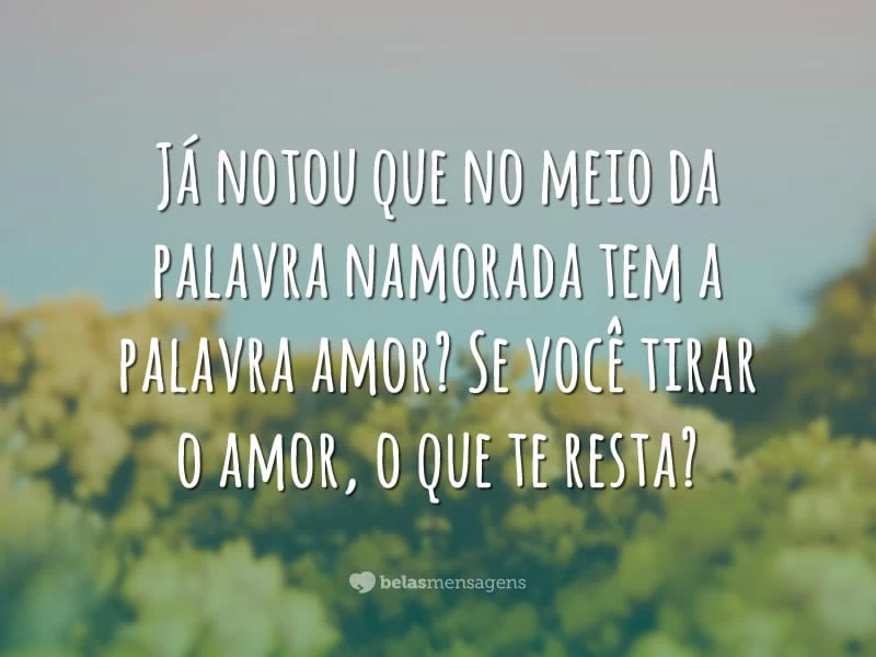 Já notou que no meio da palavra namorada tem a palavra amor? Se você tirar o amor, o que te resta?