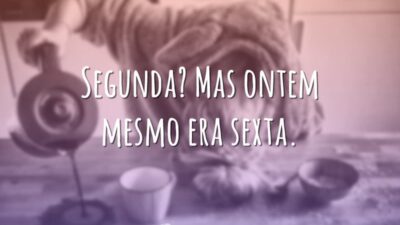 Segunda? Mas ontem mesmo era sexta.