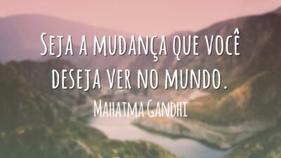 Seja a mudança que você deseja ver no mundo.