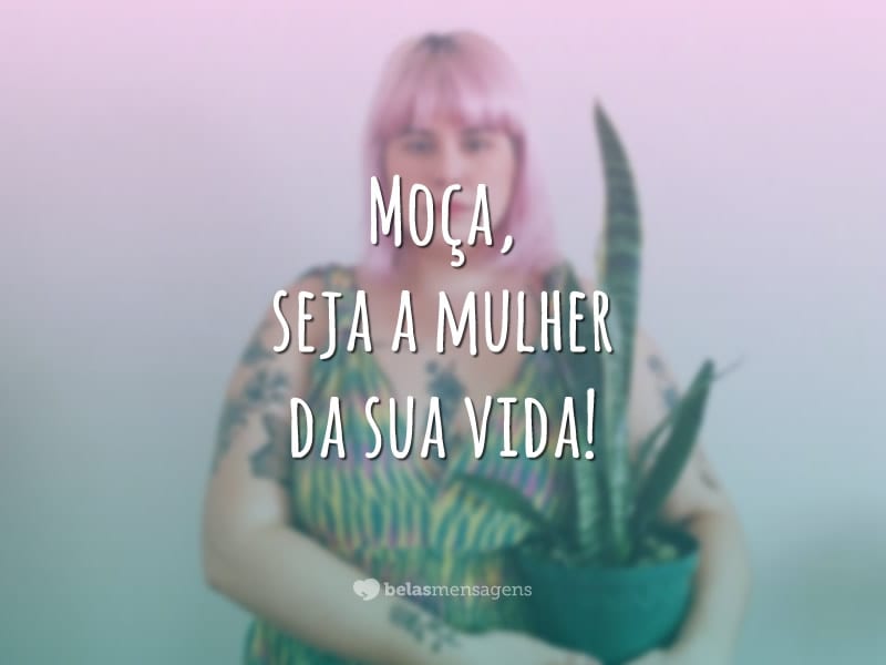 Moça, seja a mulher da sua vida!