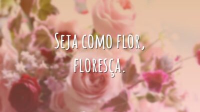 Seja como flor, floresça.