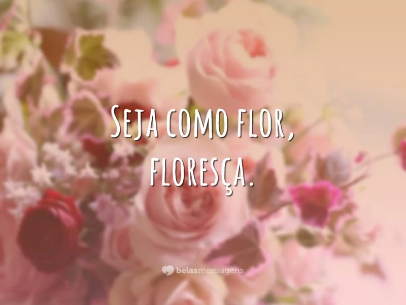 Seja como flor, floresça.