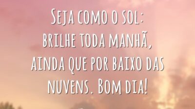 Seja como o sol: brilhe toda manhã, ainda que por baixo das nuvens. Bom dia!