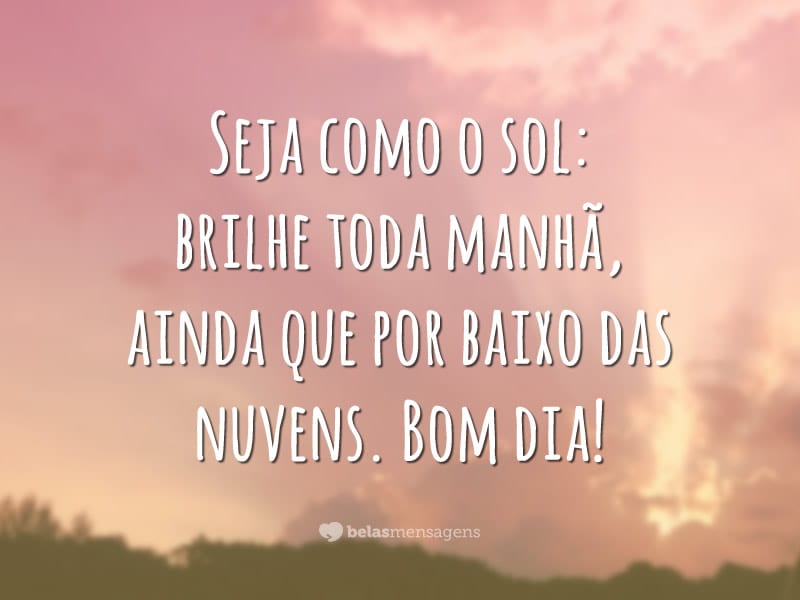 Seja como o sol: brilhe toda manhã, ainda que por baixo das nuvens. Bom dia!