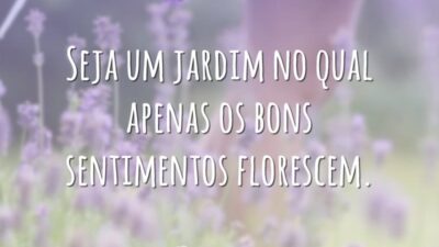Seja um jardim no qual apenas os bons sentimentos florescem.