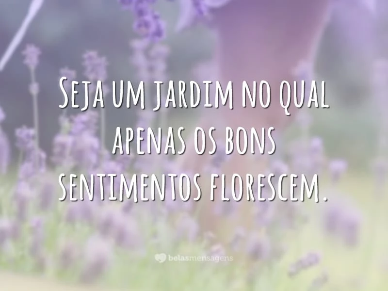 Seja um jardim no qual apenas os bons sentimentos florescem.