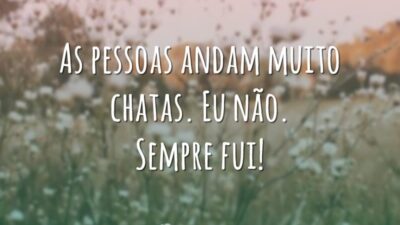As pessoas andam muito chatas. Eu não. Sempre fui!