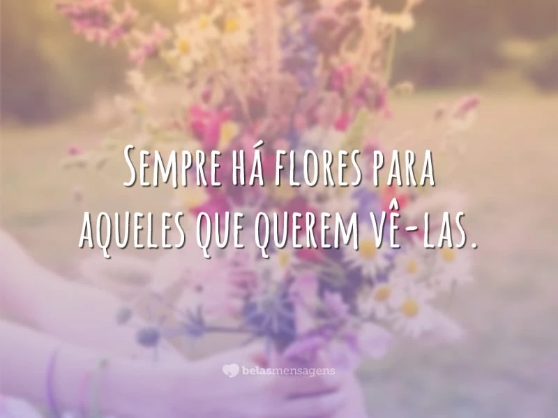 Sempre há flores para aqueles que querem vê-las.