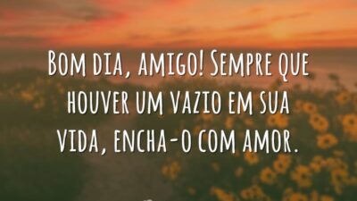 Bom dia, amigo! Sempre que houver um vazio em sua vida, encha-o com amor.