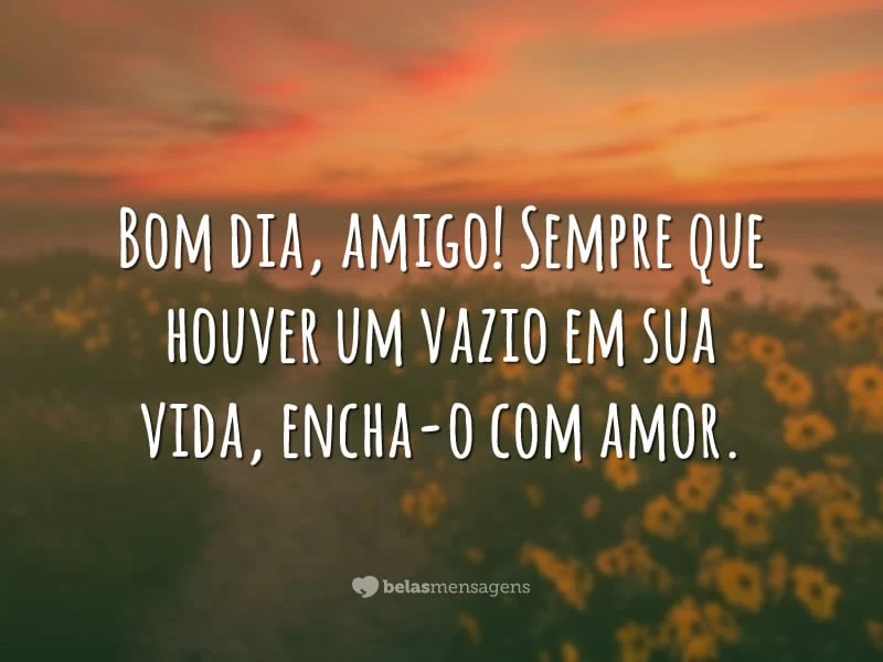 Bom dia, amigo! Sempre que houver um vazio em sua vida, encha-o com amor.