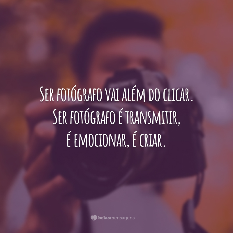 Ser fotógrafo vai além do clicar. Ser fotógrafo é transmitir, é emocionar, é criar.