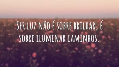 Ser luz não é sobre brilhar, é sobre iluminar caminhos.