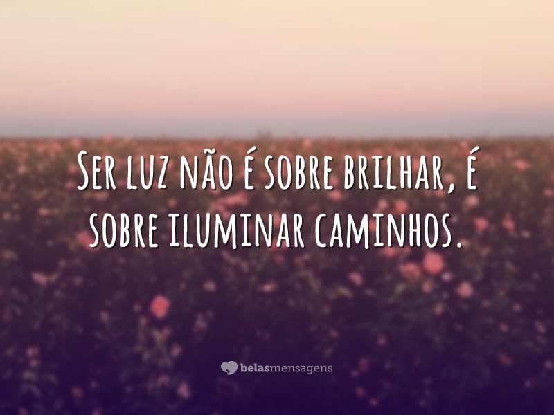 Ser luz não é sobre brilhar, é sobre iluminar caminhos.