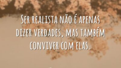 Ser realista não é apenas dizer verdades, mas também conviver com elas.