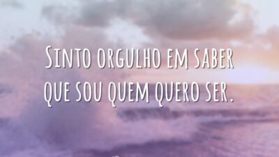 Sinto orgulho em saber que sou quem quero ser.