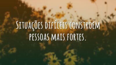 Situações difíceis constroem pessoas mais fortes.
