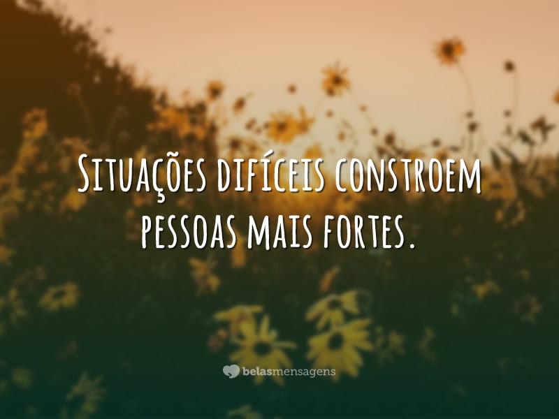 Situações difíceis constroem pessoas mais fortes.