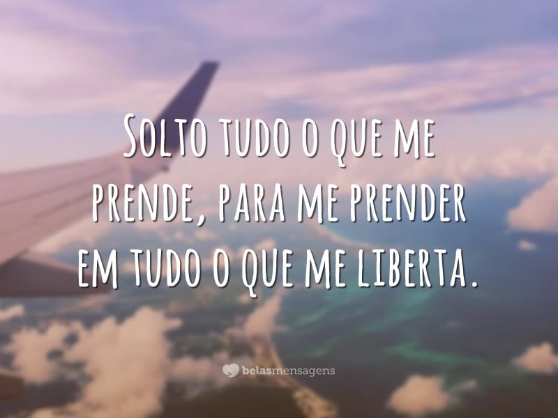 Solto tudo o que me prende, para me prender em tudo o que me liberta.