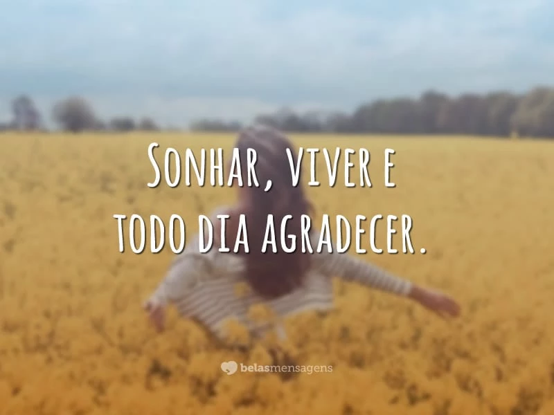 Sonhar, viver e todo dia agradecer.