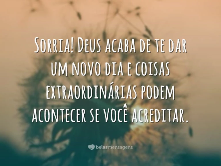 Sorria! Deus acaba de te dar um novo dia e coisas extraordinárias podem acontecer se você acreditar.