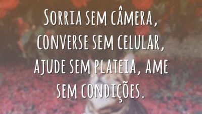 Sorria sem câmera, converse sem celular, ajude sem plateia, ame sem condições.